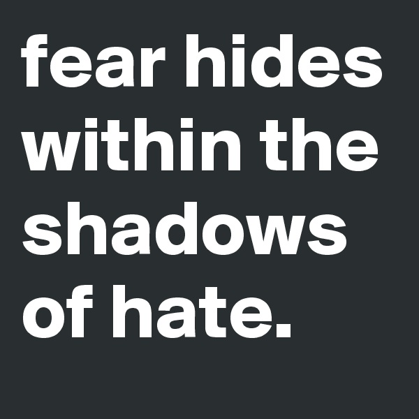 fear hides within the shadows of hate.
