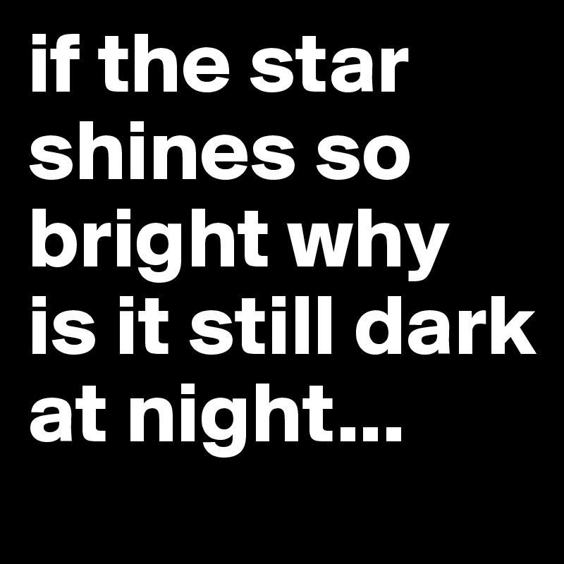 if the star shines so bright why is it still dark at night...