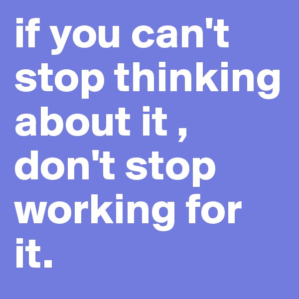 if you can't stop thinking about it , don't stop working for it. 