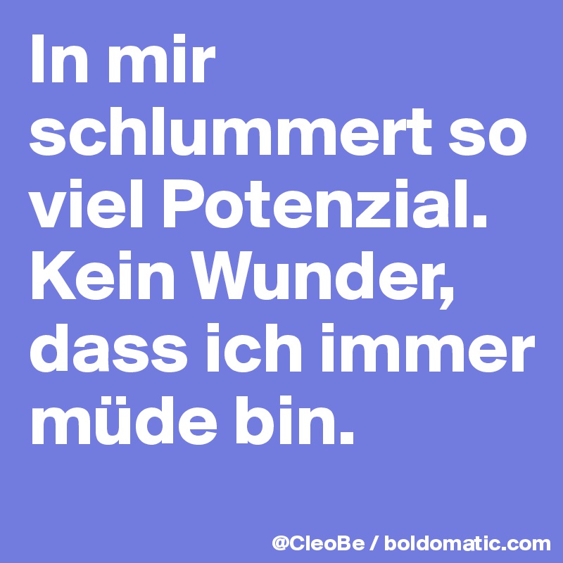In mir schlummert so viel Potenzial. 
Kein Wunder, dass ich immer müde bin.