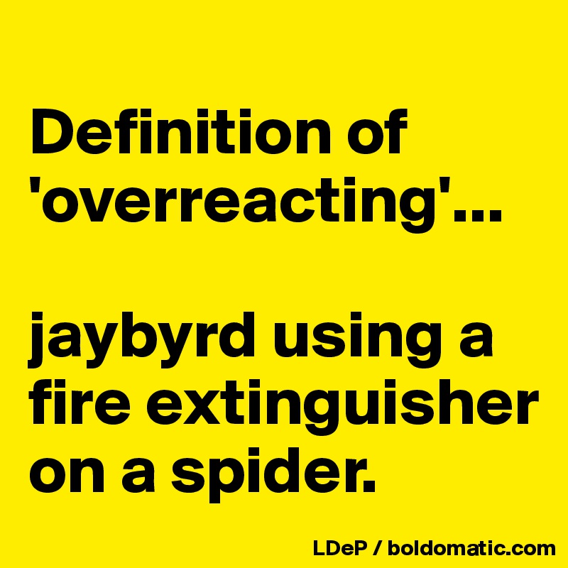 
Definition of 'overreacting'...

jaybyrd using a fire extinguisher on a spider. 