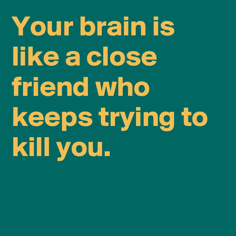 your-brain-is-like-a-close-friend-who-keeps-trying-to-kill-you-post