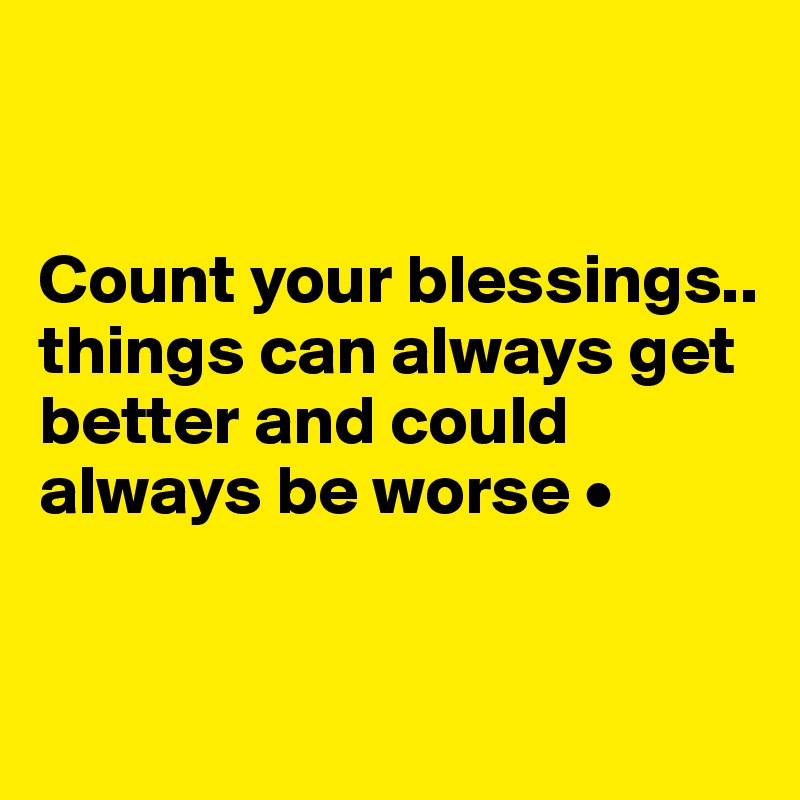 


Count your blessings..
things can always get better and could always be worse •


