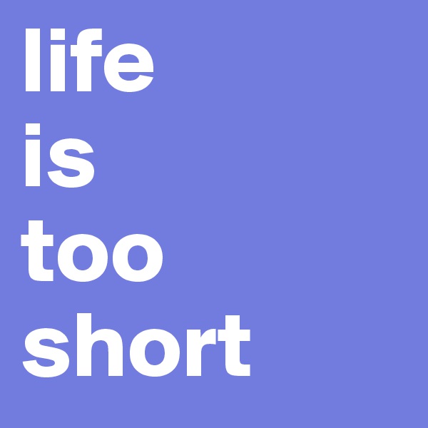 life
is
too
short