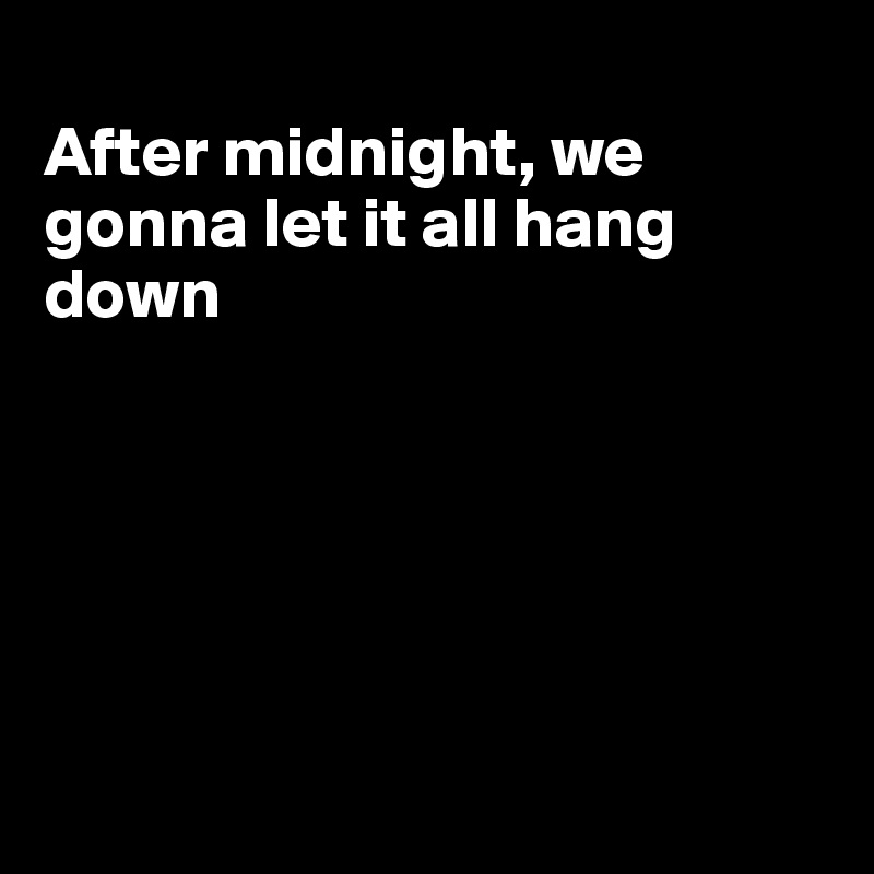 
After midnight, we gonna let it all hang down







