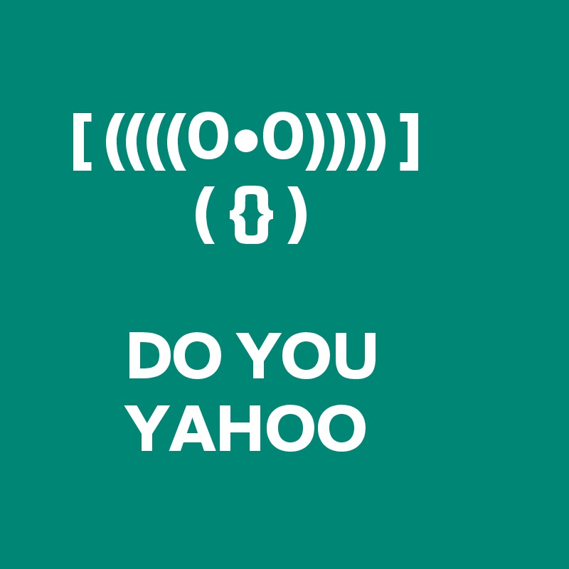 
   [ ((((0•0)))) ]
            ( {} )

       DO YOU                  YAHOO
     