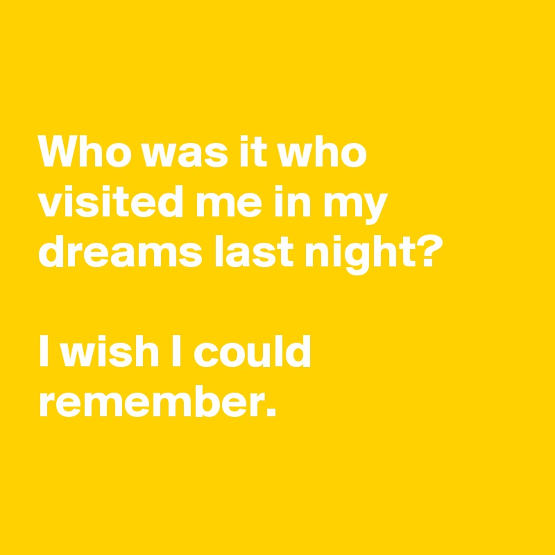

 Who was it who
 visited me in my
 dreams last night?

 I wish I could
 remember.

