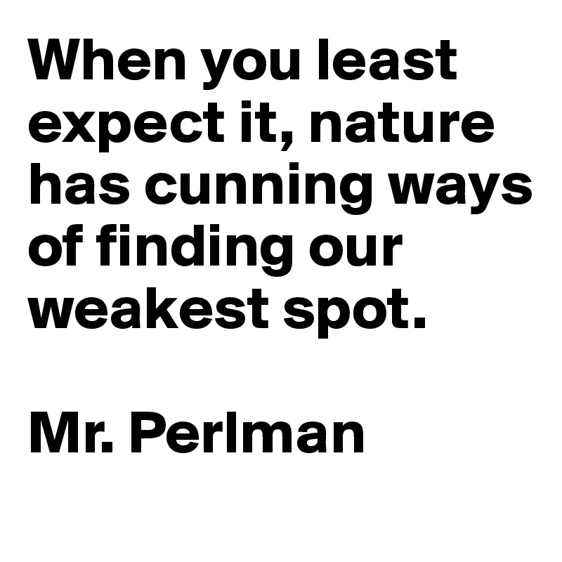 When you least expect it, nature has cunning ways of finding our weakest spot. 

Mr. Perlman
