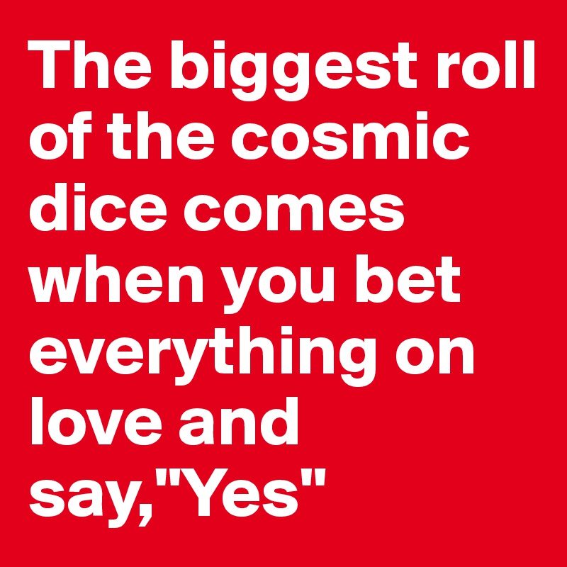 The biggest roll of the cosmic dice comes when you bet everything on love and say,"Yes"