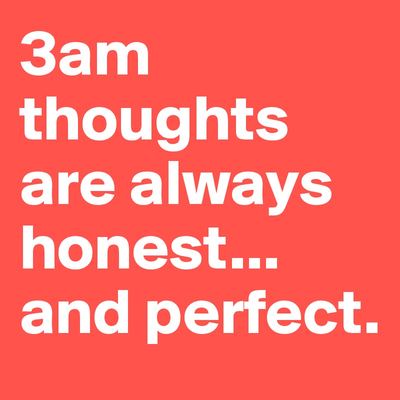 3am thoughts are always honest... and perfect.