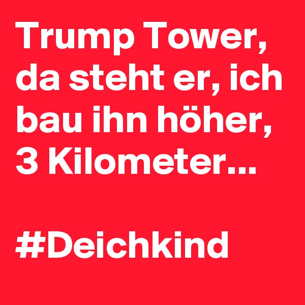 Trump Tower,
da steht er, ich bau ihn höher, 
3 Kilometer...

#Deichkind