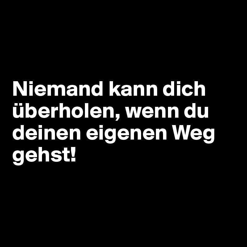 


Niemand kann dich überholen, wenn du deinen eigenen Weg gehst! 


