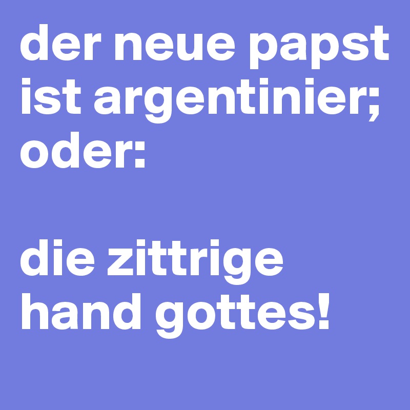 der neue papst ist argentinier; oder:

die zittrige hand gottes!