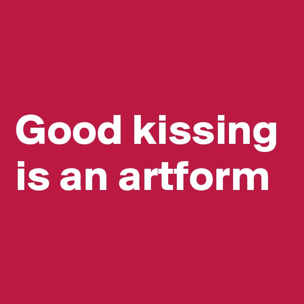 

Good kissing is an artform
