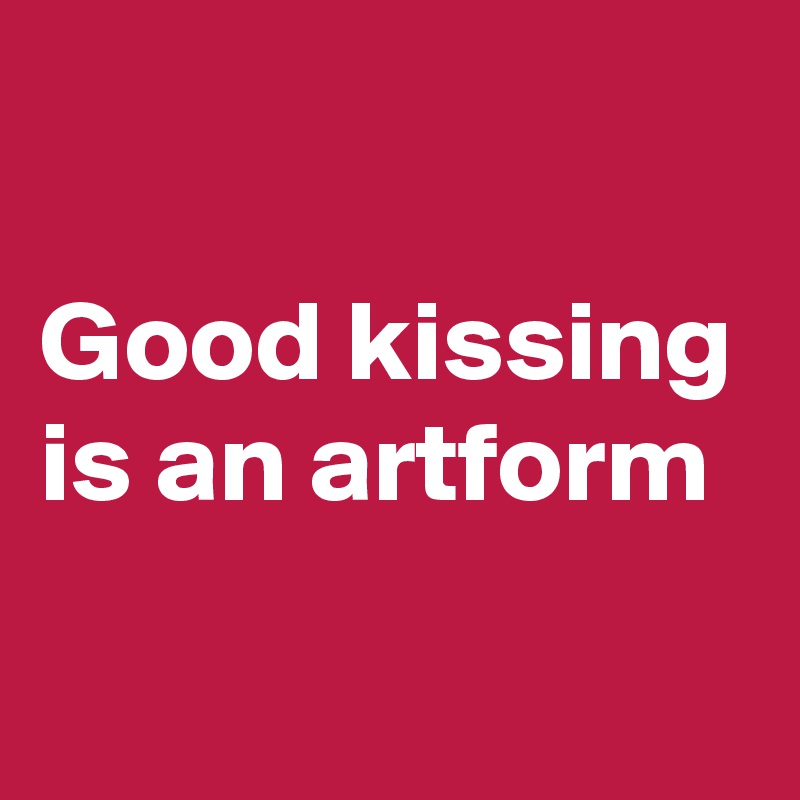 

Good kissing is an artform
