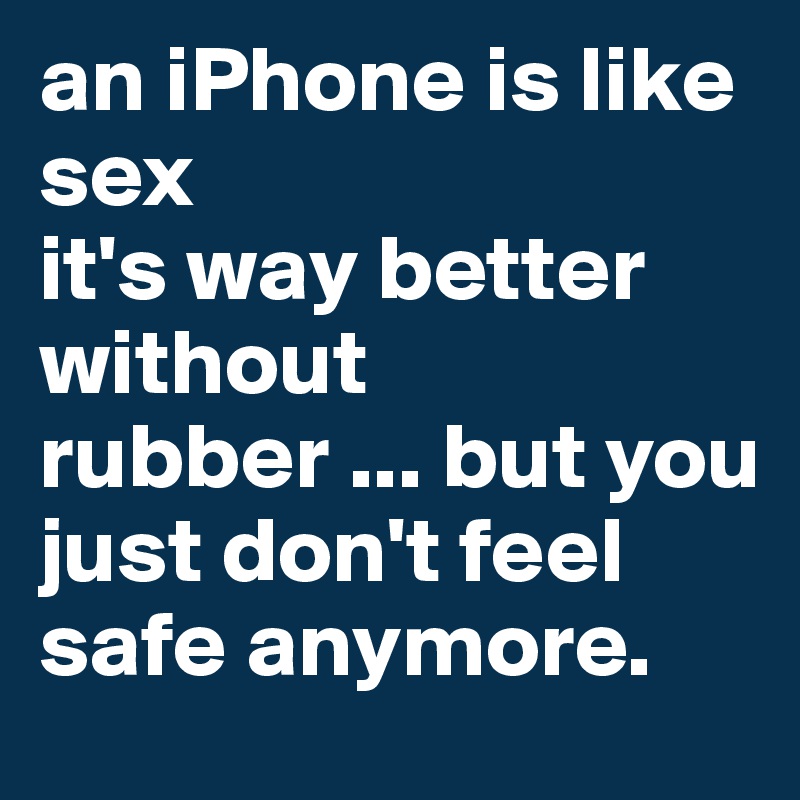 an iPhone is like sex
it's way better without rubber ... but you just don't feel safe anymore. 
