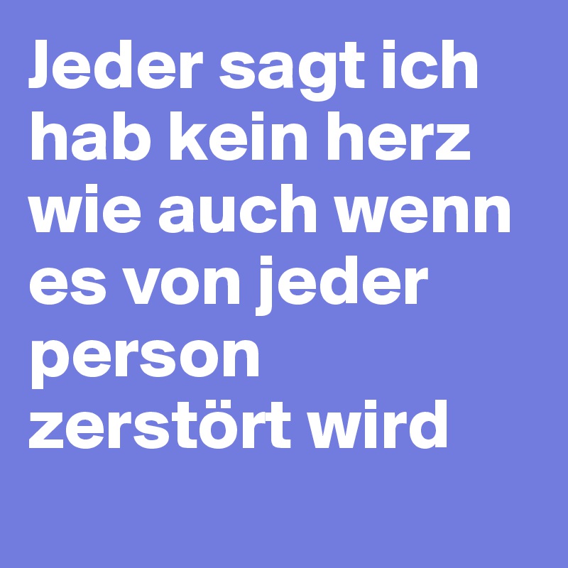 Jeder sagt ich hab kein herz wie auch wenn es von jeder person zerstört