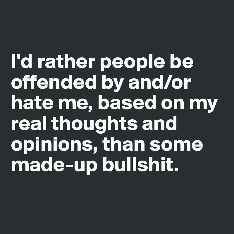 

I'd rather people be offended by and/or hate me, based on my real thoughts and opinions, than some made-up bullshit.

