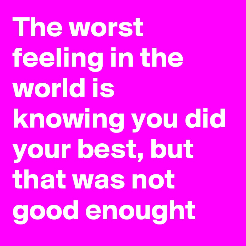 the-worst-feeling-in-the-world-is-knowing-you-did-your-best-but-that