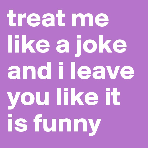 treat me like a joke and i leave you like it is funny