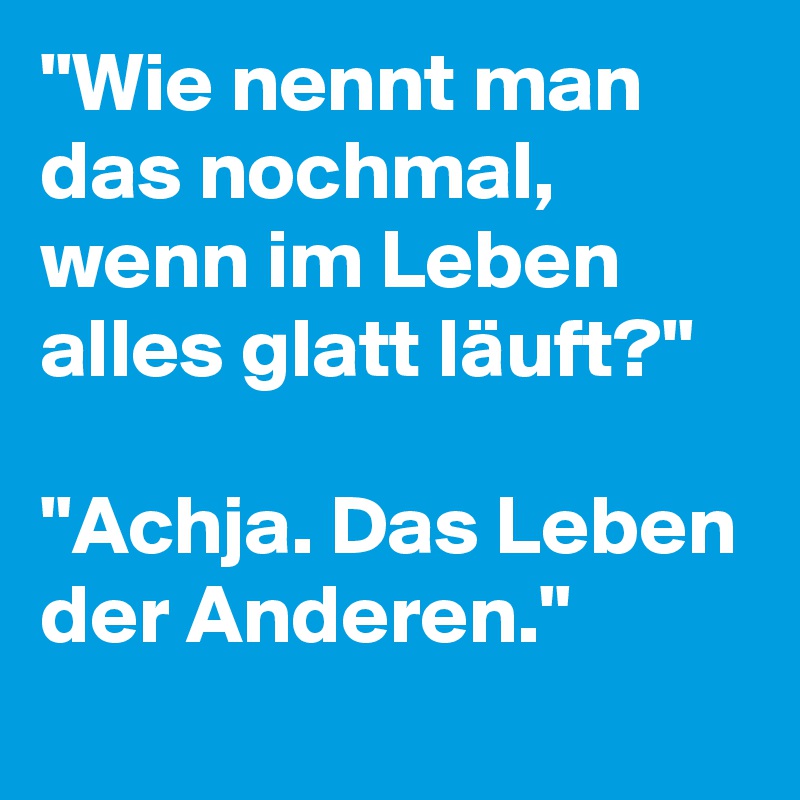 "Wie nennt man das nochmal, wenn im Leben alles glatt läuft?"

"Achja. Das Leben der Anderen."