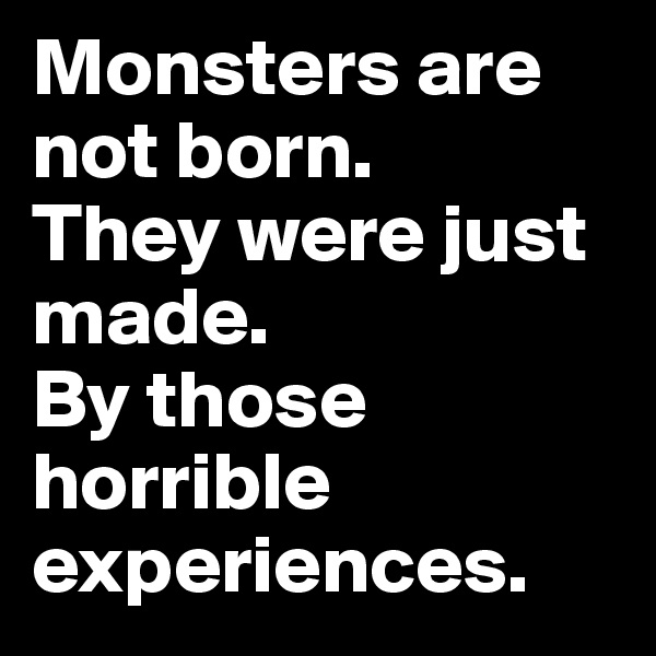 Monsters are not born.
They were just made.
By those horrible experiences.