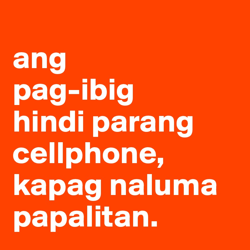 
ang 
pag-ibig 
hindi parang cellphone, kapag naluma papalitan. 