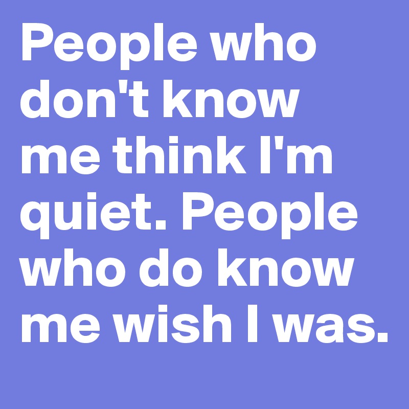 People who don't know me think I'm quiet. People who do know me wish I ...