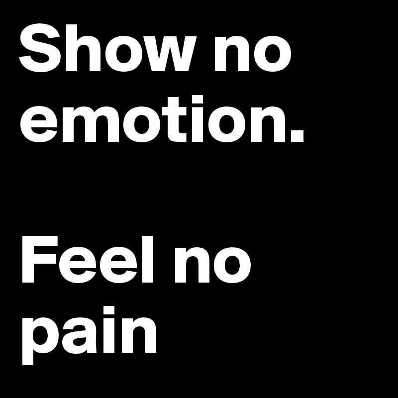 Show no emotion. 

Feel no pain 