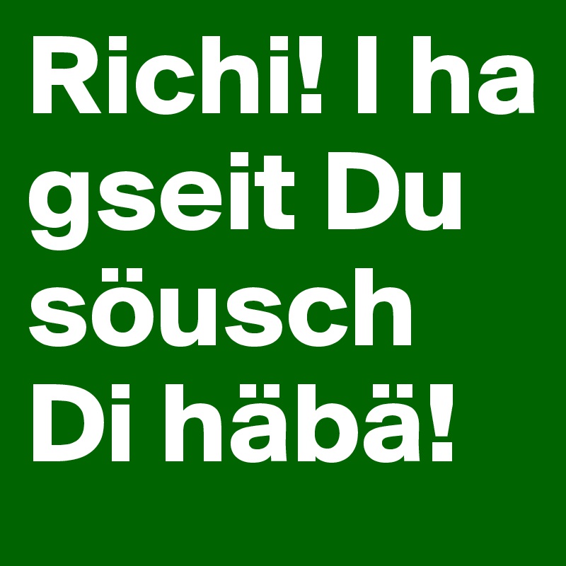Richi! I ha gseit Du söusch Di häbä! 
