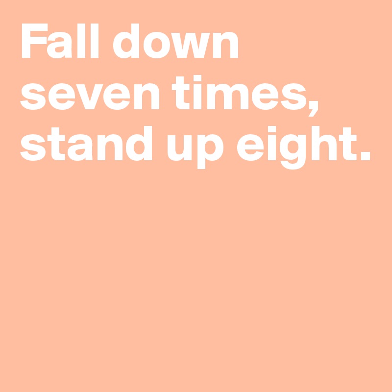 Fall down seven times, stand up eight. 


