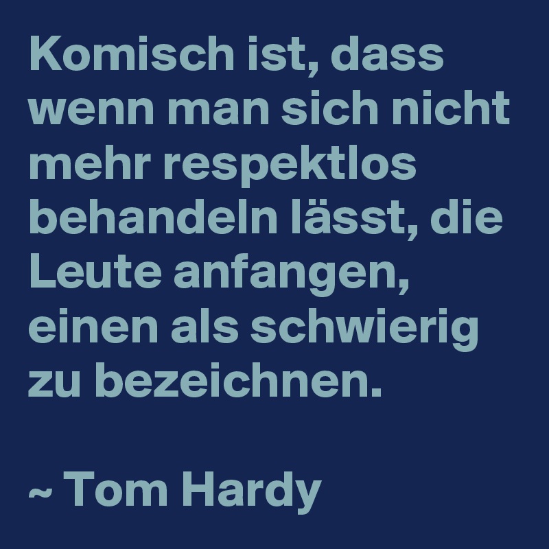 Komisch ist, dass wenn man sich nicht mehr respektlos behandeln lässt, die Leute anfangen, einen als schwierig zu bezeichnen.

~ Tom Hardy