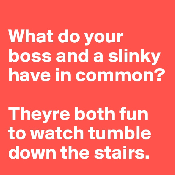 
What do your boss and a slinky have in common? 

Theyre both fun to watch tumble down the stairs.