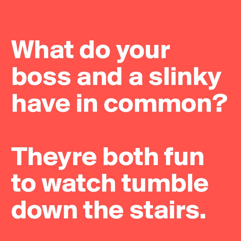 
What do your boss and a slinky have in common? 

Theyre both fun to watch tumble down the stairs.