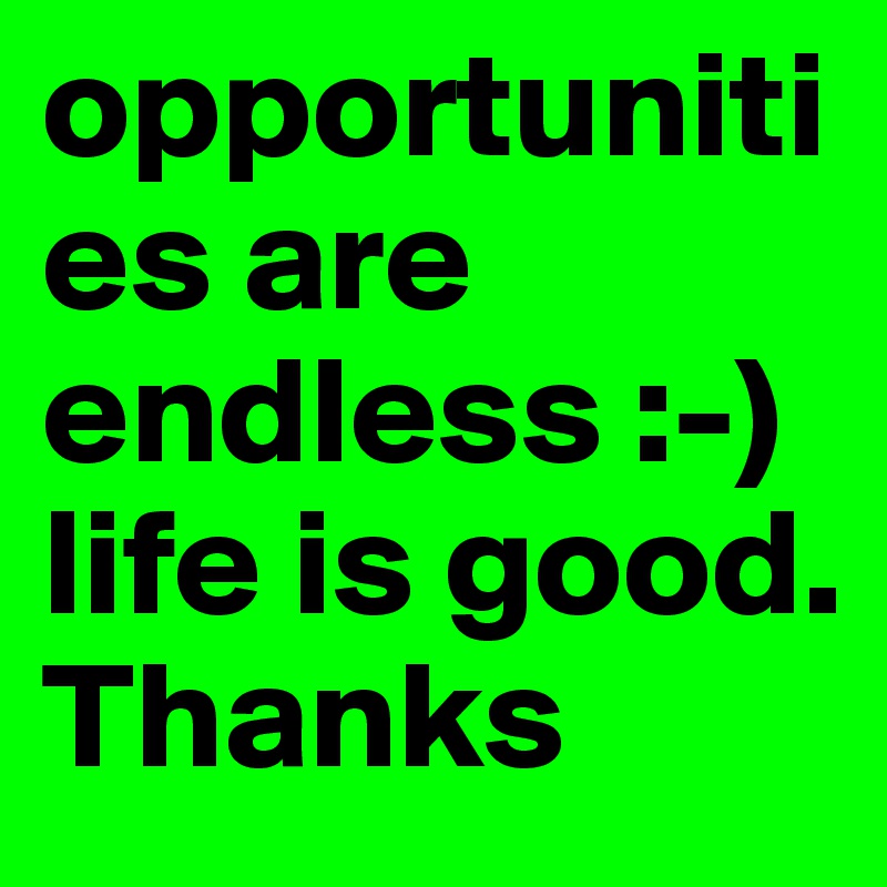 opportunities are endless :-) life is good.
Thanks