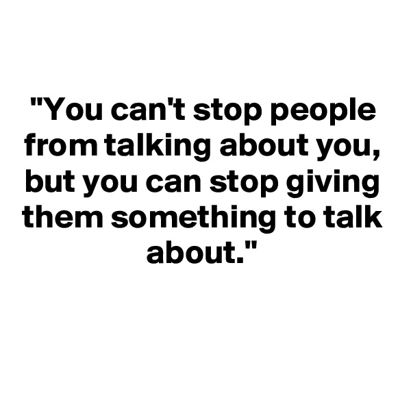 

"You can't stop people from talking about you,
but you can stop giving them something to talk about."

