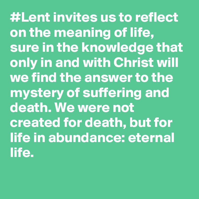 #Lent invites us to reflect on the meaning of life, sure in the knowledge that only in and with Christ will we find the answer to the mystery of suffering and death. We were not created for death, but for life in abundance: eternal life.