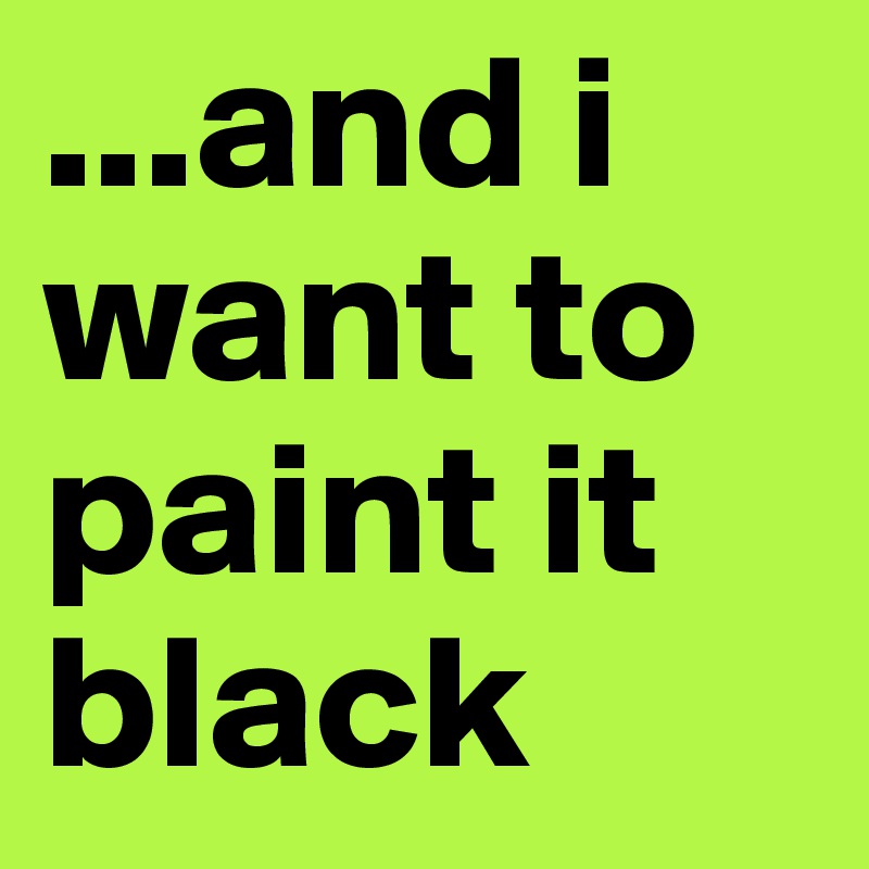 ...and i want to paint it black