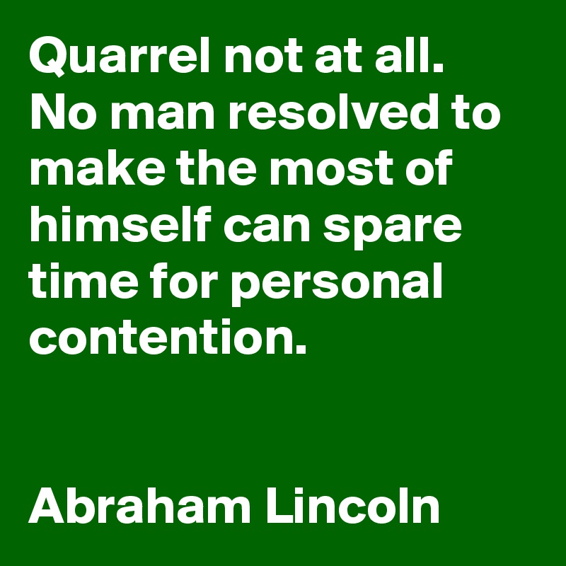 Quarrel not at all.
No man resolved to make the most of himself can spare time for personal contention.


Abraham Lincoln