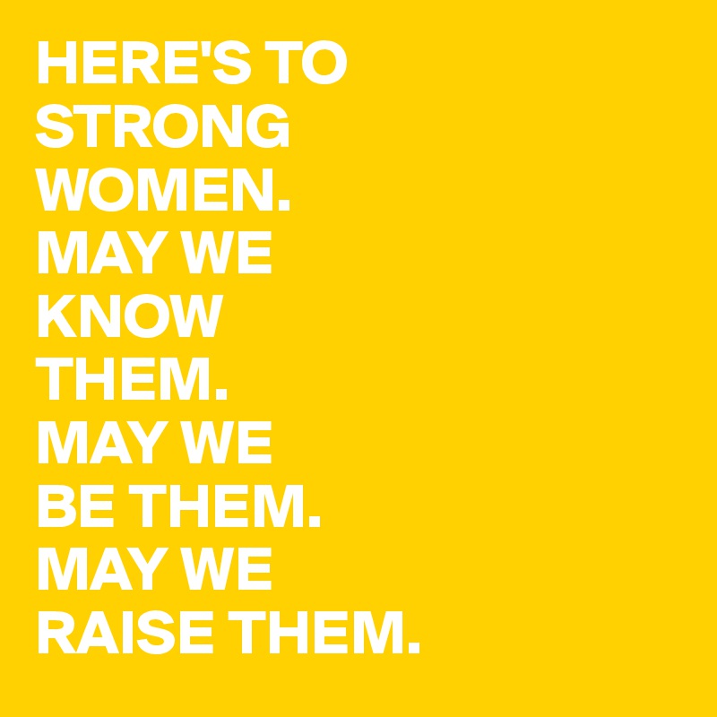 HERE'S TO
STRONG
WOMEN.
MAY WE 
KNOW 
THEM.
MAY WE
BE THEM.
MAY WE
RAISE THEM.