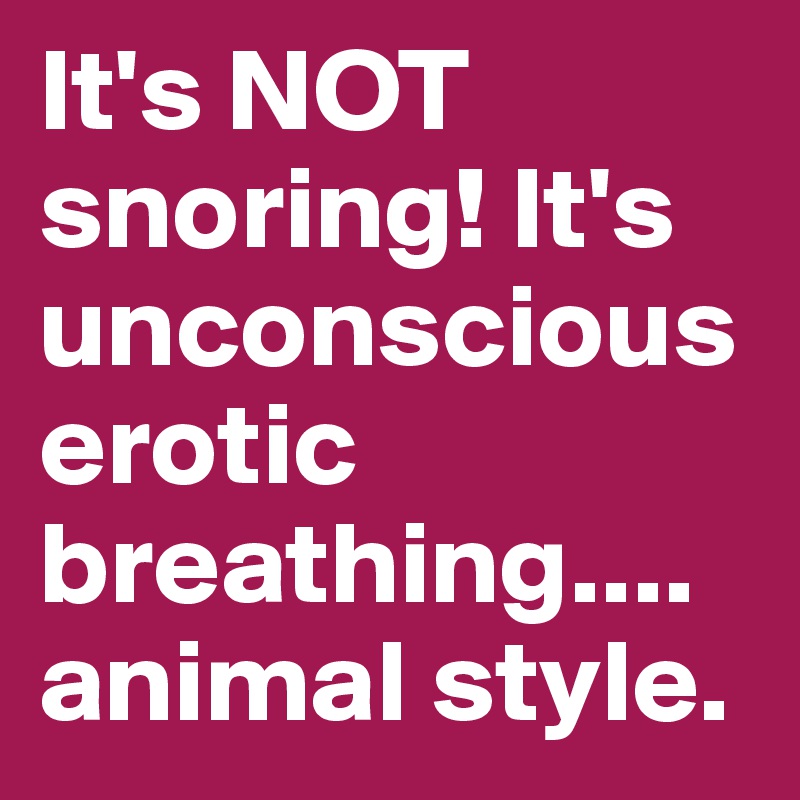 It's NOT snoring! It's unconscious erotic breathing....
animal style.