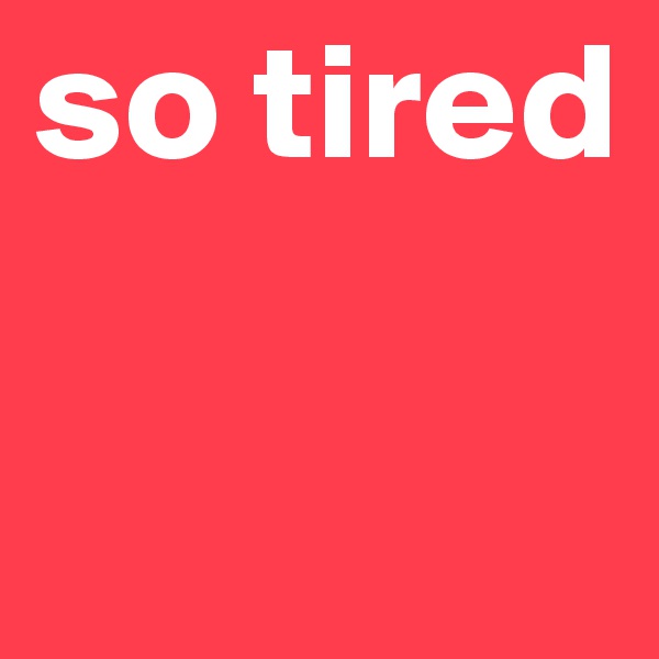 so tired