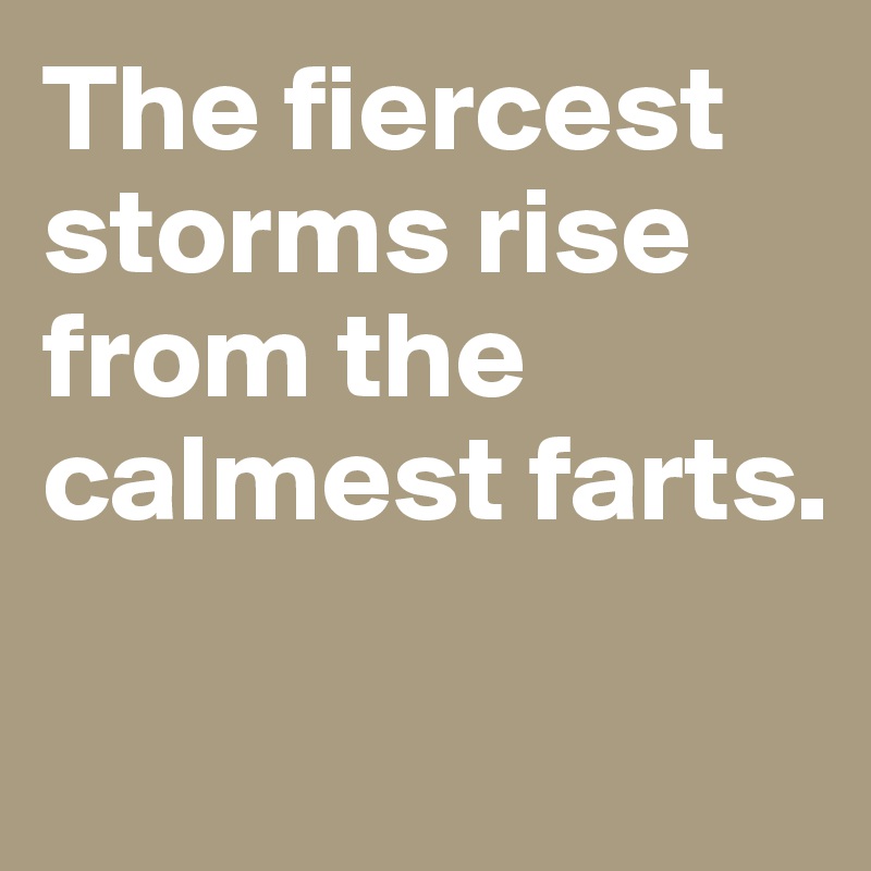 The fiercest storms rise from the calmest farts.

