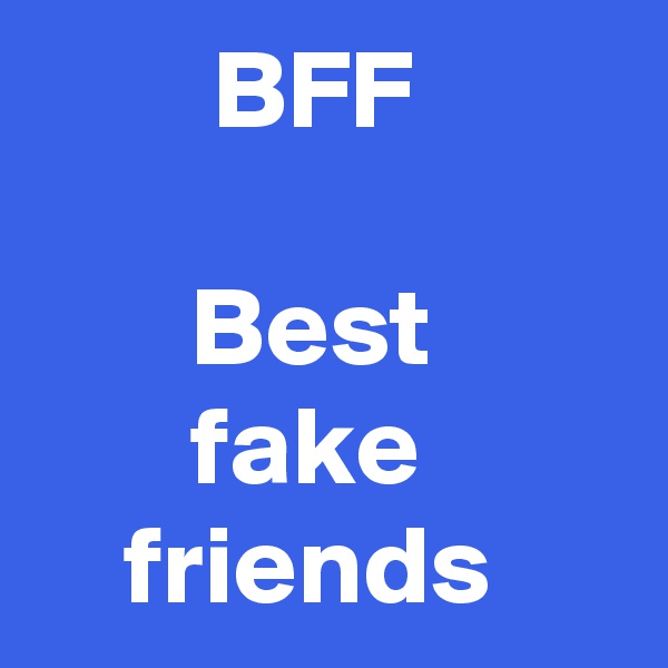         BFF

       Best
       fake 
    friends