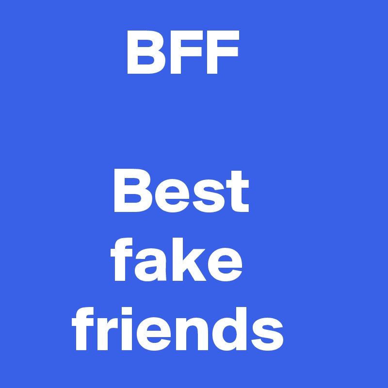         BFF

       Best
       fake 
    friends