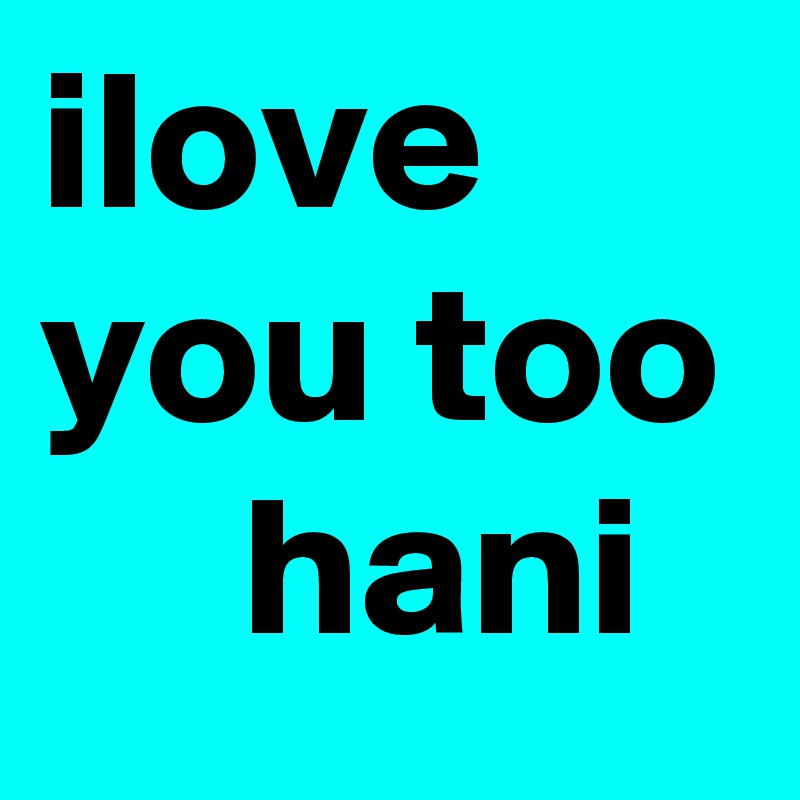 ilove you too      hani 