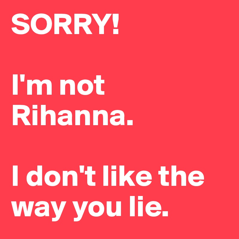 SORRY! 

I'm not Rihanna. 

I don't like the way you lie. 