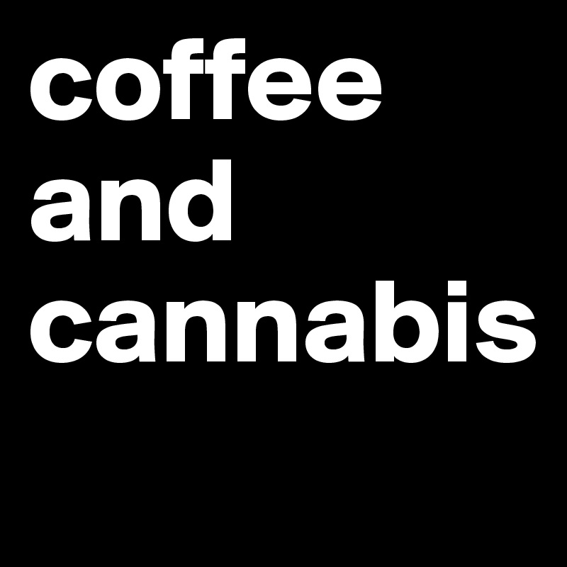 coffee and
cannabis
