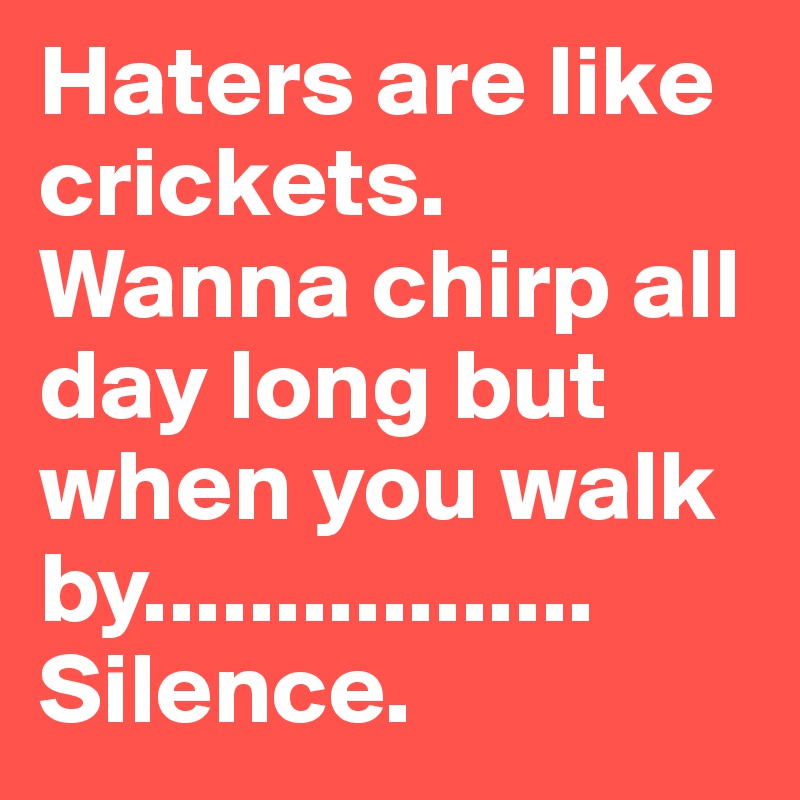 Haters are like crickets. Wanna chirp all day long but when you walk by.................
Silence. 