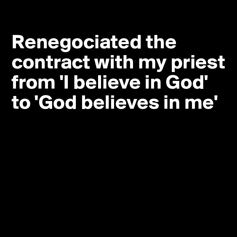 
Renegociated the contract with my priest from 'I believe in God' to 'God believes in me'




